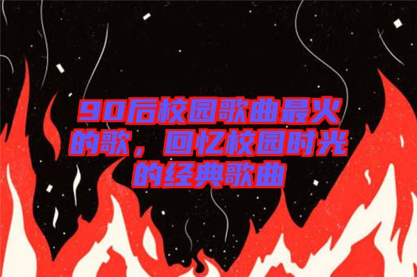 90后校園歌曲最火的歌，回憶校園時(shí)光的經(jīng)典歌曲