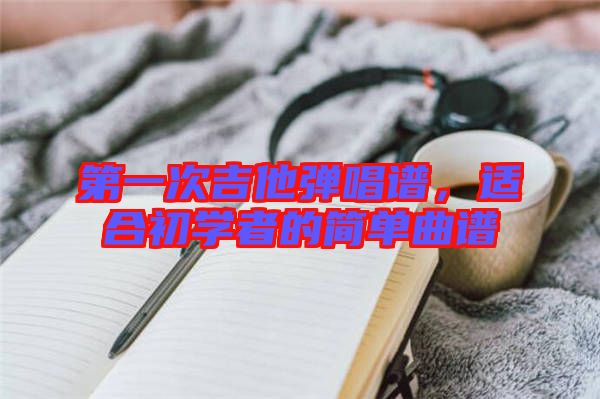 第一次吉他彈唱譜，適合初學(xué)者的簡單曲譜