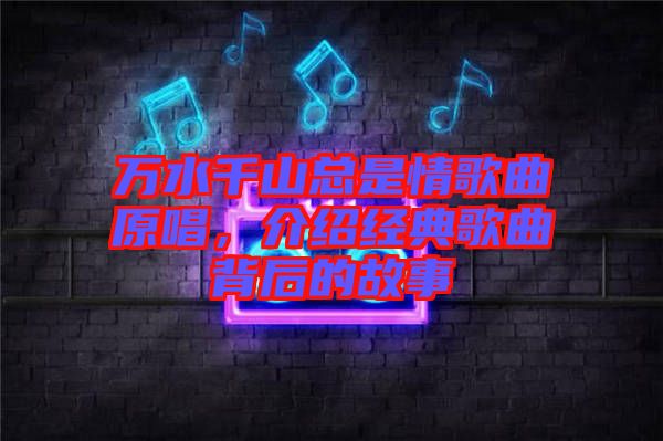 萬(wàn)水千山總是情歌曲原唱，介紹經(jīng)典歌曲背后的故事
