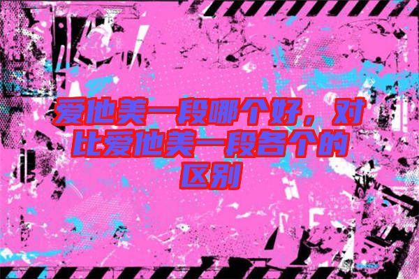 愛他美一段哪個好，對比愛他美一段各個的區(qū)別