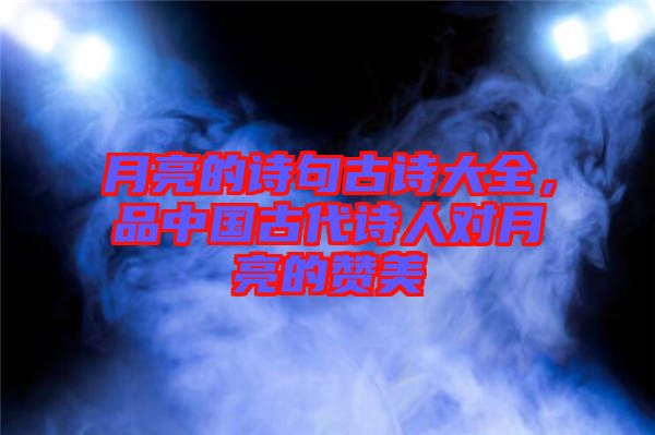月亮的詩(shī)句古詩(shī)大全，品中國(guó)古代詩(shī)人對(duì)月亮的贊美