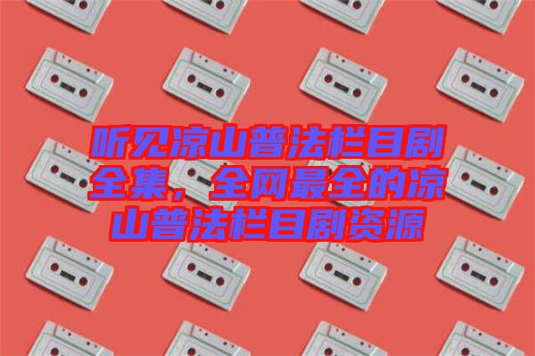聽見涼山普法欄目劇全集，全網(wǎng)最全的涼山普法欄目劇資源