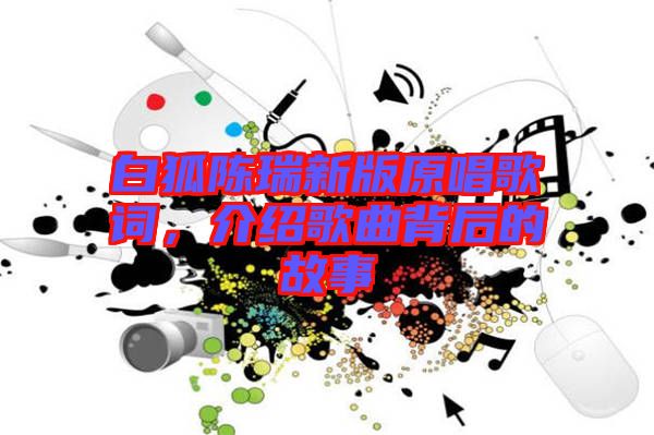 白狐陳瑞新版原唱歌詞，介紹歌曲背后的故事