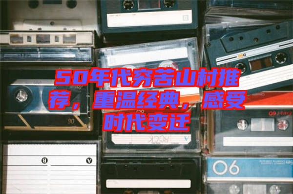 50年代窮苦山村推薦，重溫經(jīng)典，感受時代變遷