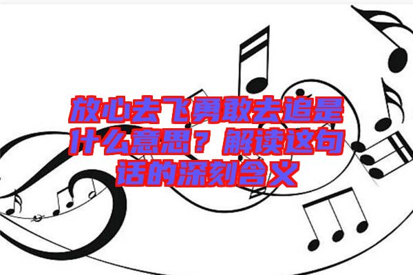 放心去飛勇敢去追是什么意思？解讀這句話的深刻含義
