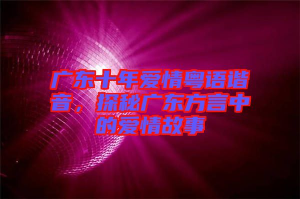 廣東十年愛情粵語(yǔ)諧音，探秘廣東方言中的愛情故事