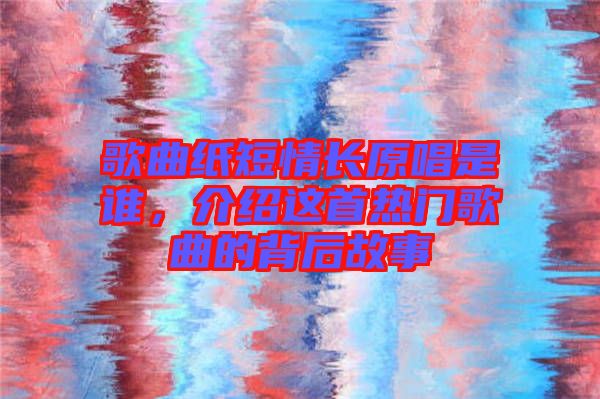 歌曲紙短情長原唱是誰，介紹這首熱門歌曲的背后故事