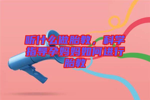 聽什么做胎教，科學(xué)指導(dǎo)孕媽媽如何進行胎教