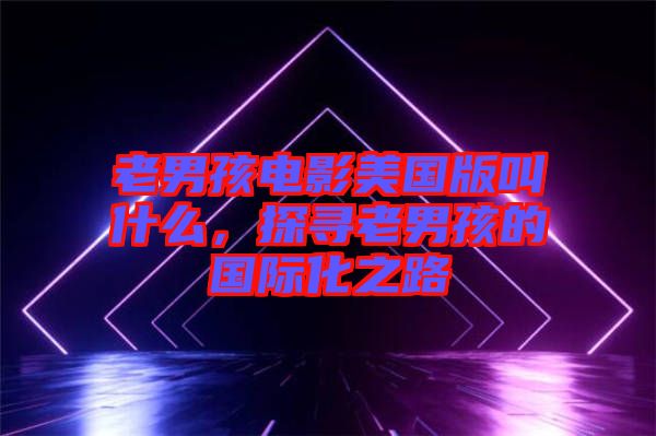 老男孩電影美國(guó)版叫什么，探尋老男孩的國(guó)際化之路