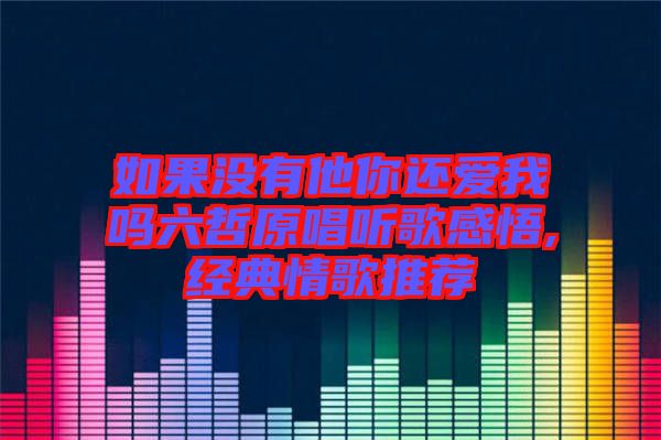 如果沒(méi)有他你還愛我嗎六哲原唱聽歌感悟,經(jīng)典情歌推薦