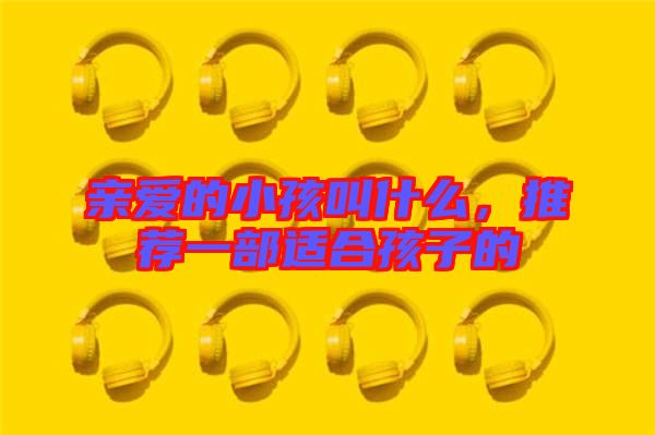 親愛的小孩叫什么，推薦一部適合孩子的