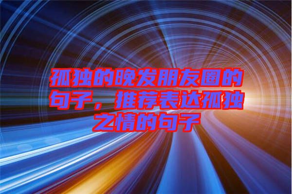 孤獨(dú)的晚發(fā)朋友圈的句子，推薦表達(dá)孤獨(dú)之情的句子