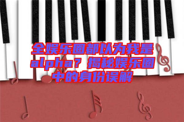 全娛樂圈都以為我是alpha？揭秘娛樂圈中的身份誤解