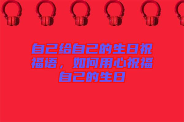 自己給自己的生日祝福語(yǔ)，如何用心祝福自己的生日