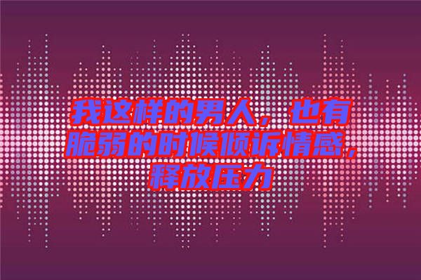 我這樣的男人，也有脆弱的時(shí)候傾訴情感，釋放壓力
