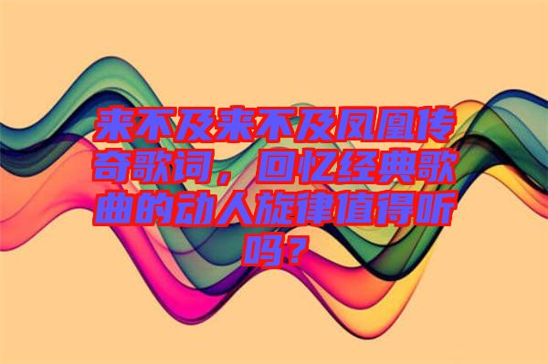 來不及來不及鳳凰傳奇歌詞，回憶經典歌曲的動人旋律值得聽嗎？