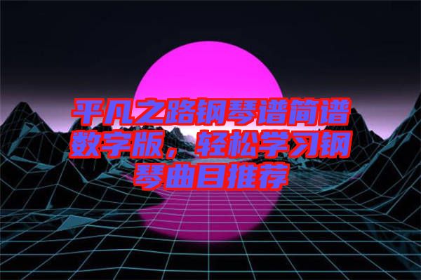 平凡之路鋼琴譜簡(jiǎn)譜數(shù)字版，輕松學(xué)習(xí)鋼琴曲目推薦