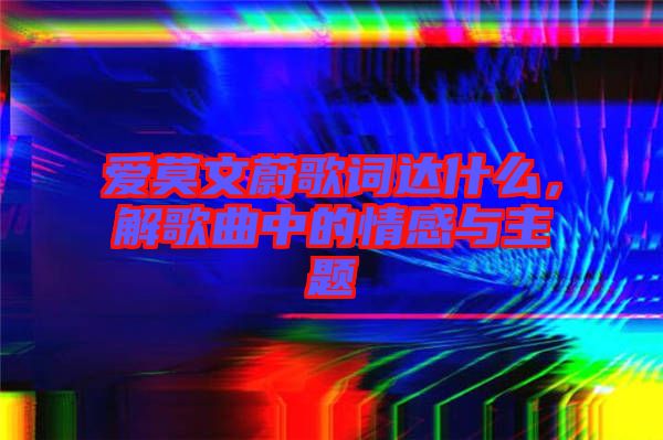 愛莫文蔚歌詞達(dá)什么，解歌曲中的情感與主題