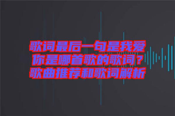 歌詞最后一句是我愛你是哪首歌的歌詞？歌曲推薦和歌詞解析