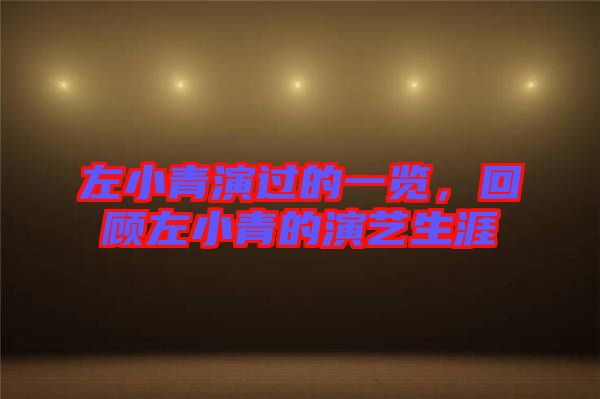 左小青演過的一覽，回顧左小青的演藝生涯