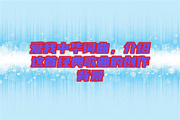 愛(ài)我中華詞曲，介紹這首經(jīng)典歌曲的創(chuàng)作背景