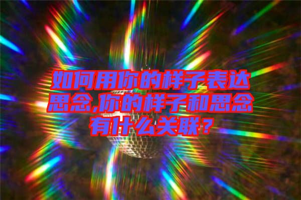 如何用你的樣子表達(dá)思念,你的樣子和思念有什么關(guān)聯(lián)？