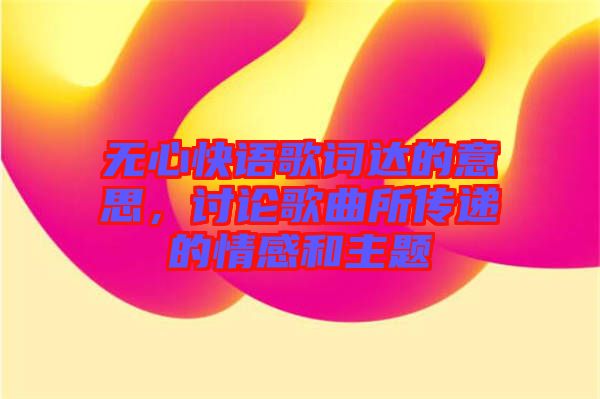 無心快語歌詞達的意思，討論歌曲所傳遞的情感和主題