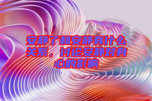 安靜了和安靜有什么關系，討論安靜對身心的影響