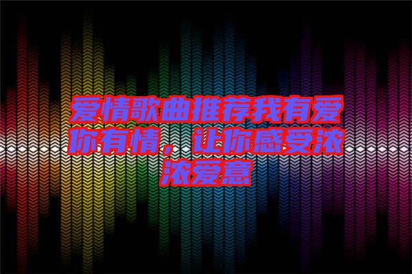 愛情歌曲推薦我有愛你有情，讓你感受濃濃愛意