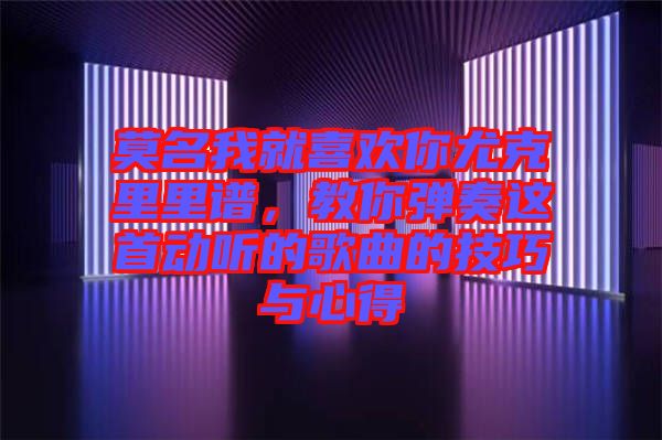 莫名我就喜歡你尤克里里譜，教你彈奏這首動(dòng)聽(tīng)的歌曲的技巧與心得