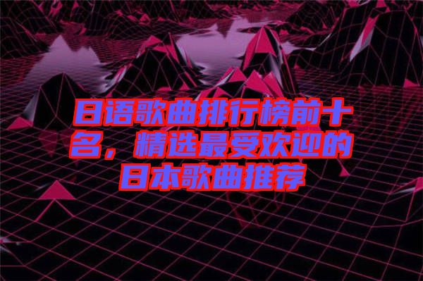 日語歌曲排行榜前十名，精選最受歡迎的日本歌曲推薦