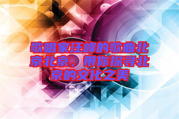 歌唱家汪峰的歌曲北京北京，帶你探尋北京的文化之美