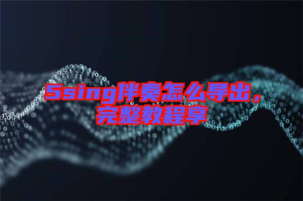 5sing伴奏怎么導(dǎo)出，完整教程享