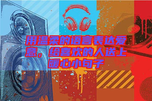 用溫柔的語言表達愛意，給喜歡的人送上暖心小句子