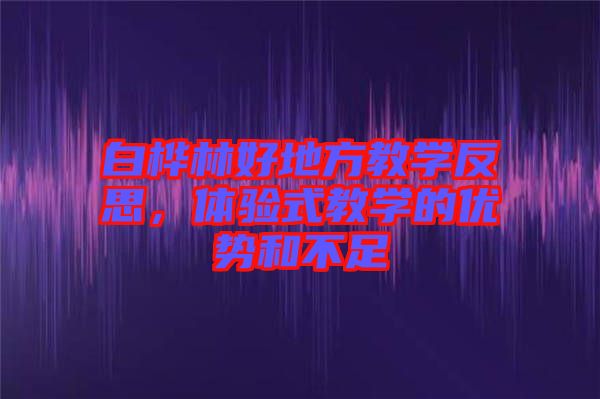 白樺林好地方教學(xué)反思，體驗(yàn)式教學(xué)的優(yōu)勢(shì)和不足