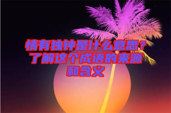 情有獨(dú)鐘是什么意思？了解這個(gè)成語的來源和含義