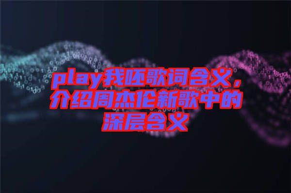 play我呸歌詞含義，介紹周杰倫新歌中的深層含義