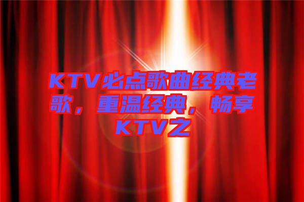 KTV必點歌曲經(jīng)典老歌，重溫經(jīng)典，暢享KTV之