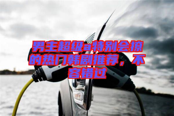 男主超級(jí)a特別會(huì)撩的熱門(mén)韓劇推薦，不容錯(cuò)過(guò)
