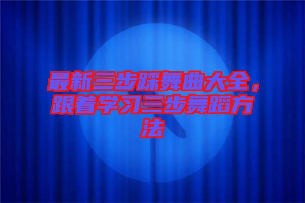 最新三步踩舞曲大全，跟著學(xué)習(xí)三步舞蹈方法