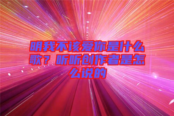 明我不該愛你是什么歌？聽聽創(chuàng)作者是怎么說的