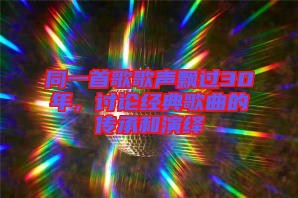 同一首歌歌聲飄過30年，討論經(jīng)典歌曲的傳承和演繹
