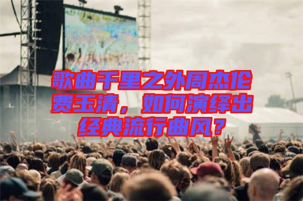 歌曲千里之外周杰倫費玉清，如何演繹出經(jīng)典流行曲風？