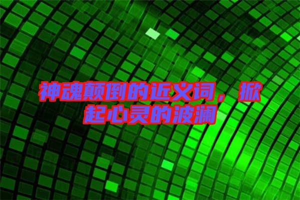 神魂顛倒的近義詞，掀起心靈的波瀾
