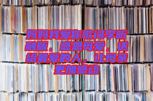 媽媽我愛(ài)你歌詞李昕融版，感恩母愛(ài)，送給最?lèi)?ài)的人，讓母親更加感動(dòng)
