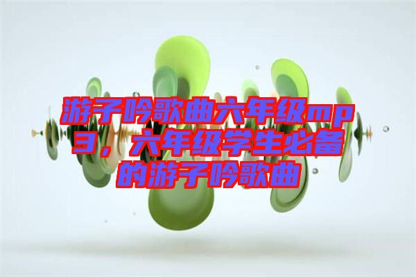 游子吟歌曲六年級mp3，六年級學(xué)生必備的游子吟歌曲