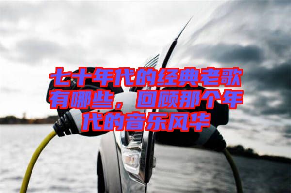 七十年代的經(jīng)典老歌有哪些，回顧那個(gè)年代的音樂(lè)風(fēng)華