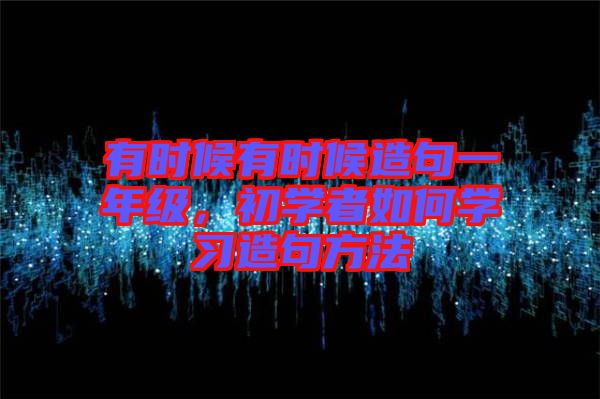 有時(shí)候有時(shí)候造句一年級(jí)，初學(xué)者如何學(xué)習(xí)造句方法
