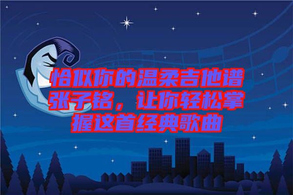 恰似你的溫柔吉他譜張子銘，讓你輕松掌握這首經(jīng)典歌曲