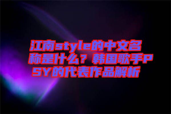 江南style的中文名稱是什么？韓國歌手PSY的代表作品解析